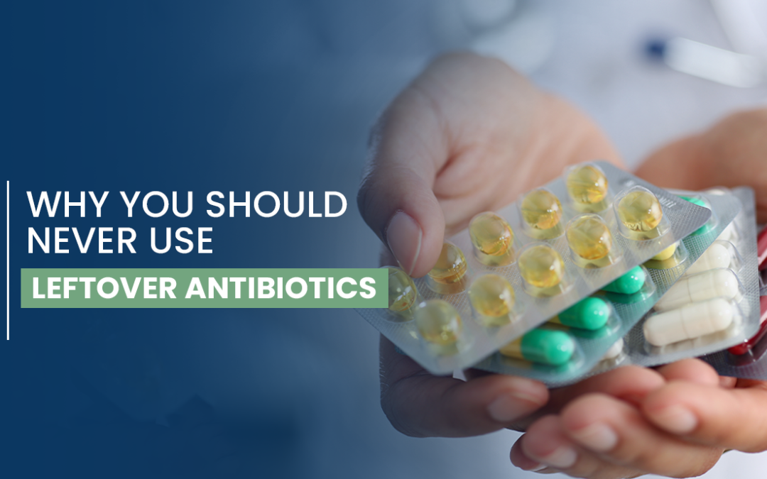 Why You Should Never Use Leftover Antibiotics