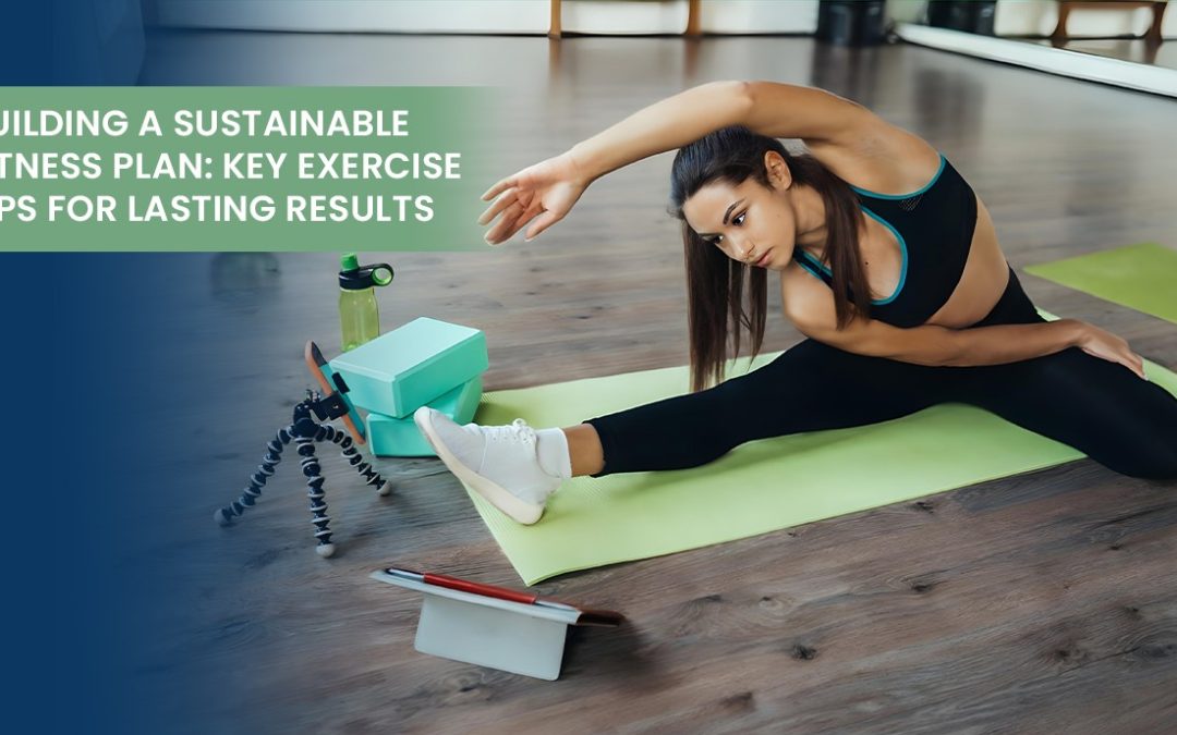 Building a Sustainable Fitness Plan: Key Exercise Tips for Lasting Results