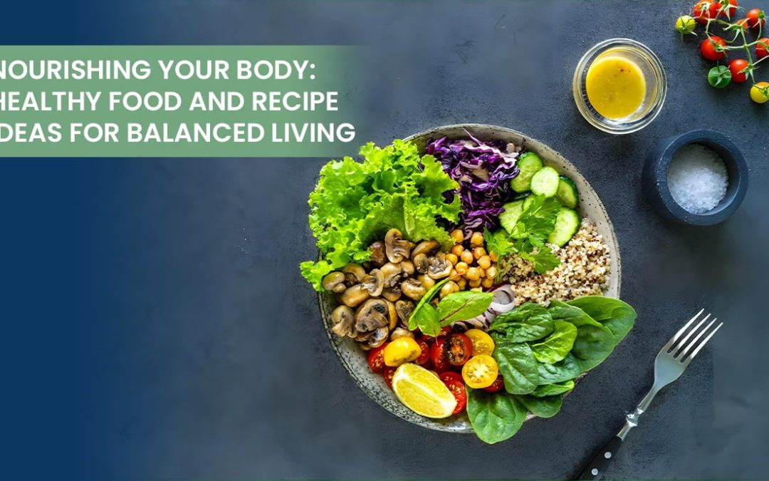 Nourishing Your Body: Healthy Food and Recipe Ideas for Balanced Living