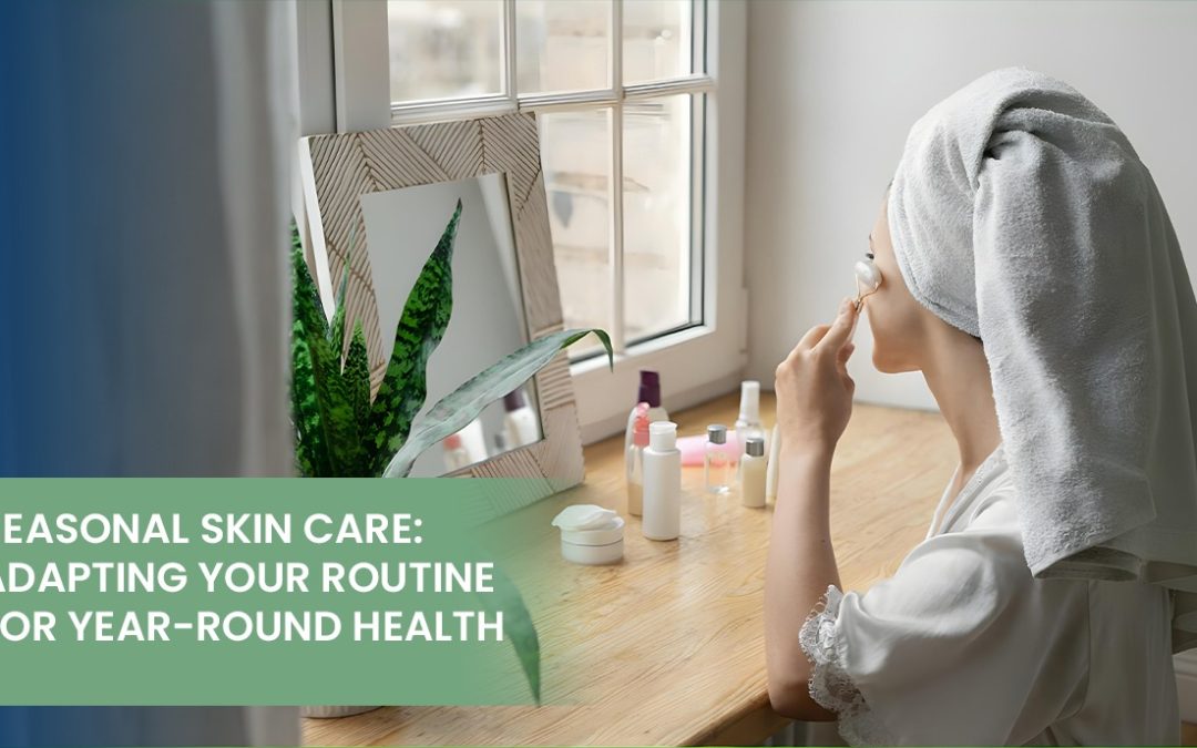 Seasonal Skin Care: Adapting Your Routine for Year-Round Health