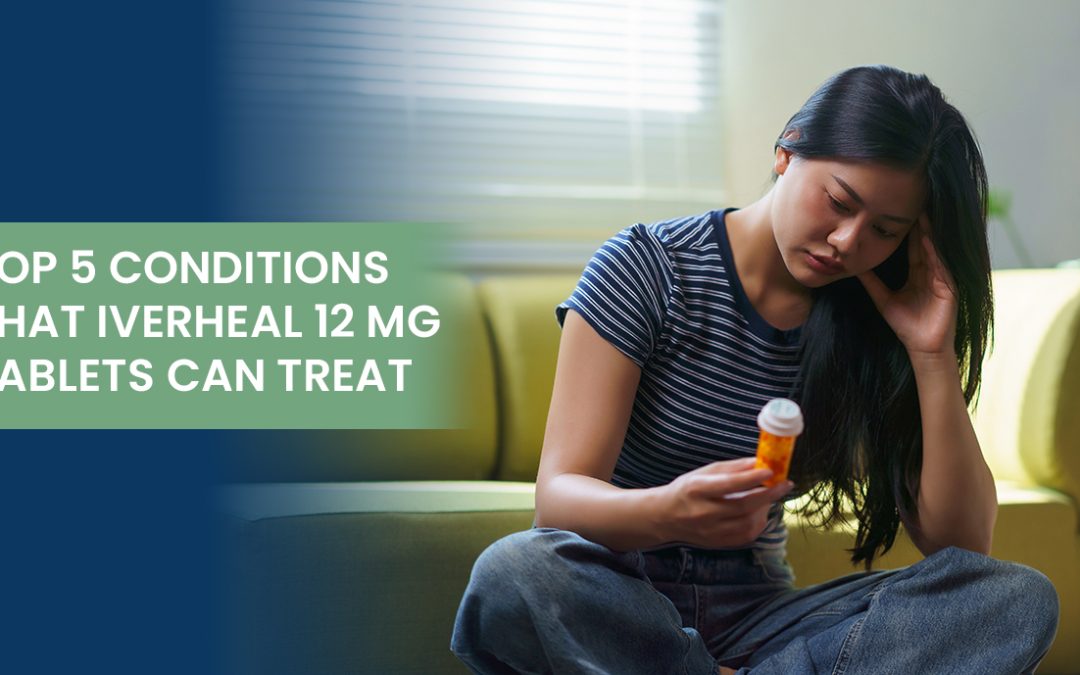 Top 5 Conditions That Iverheal 12 mg Tablets Can Treat