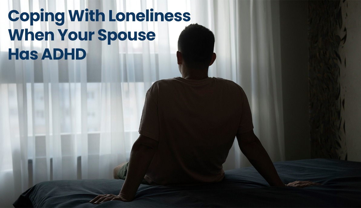 Coping With Loneliness When Your Spouse Has ADHD
